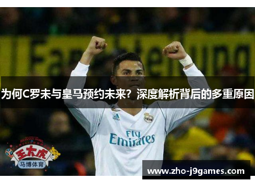 为何C罗未与皇马预约未来?深度解析背后的多重原因 为何C罗未与皇马预约未来?深度解析背后的多重原因