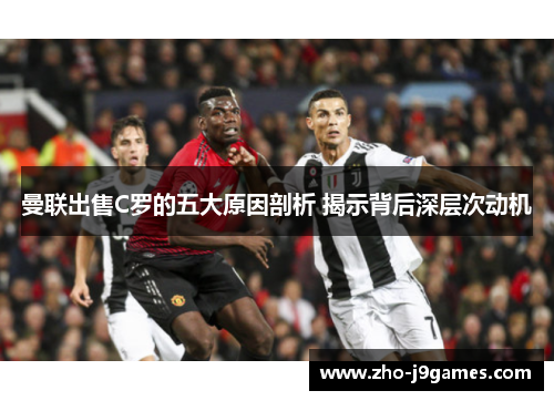 曼联出售C罗的五大原因剖析 揭示背后深层次动机 曼联出售C罗的五大原因剖析 揭示背后深层次动机