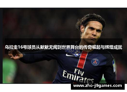 乌拉圭16号球员从默默无闻到世界舞台的传奇崛起与辉煌成就 乌拉圭16号球员从默默无闻到世界舞台的传奇崛起与辉煌成就