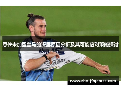 恩佐未加盟皇马的深层原因分析及其可能应对策略探讨 恩佐未加盟皇马的深层原因分析及其可能应对策略探讨