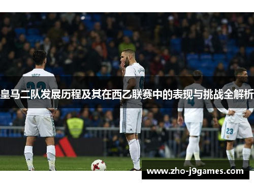 皇马二队发展历程及其在西乙联赛中的表现与挑战全解析 皇马二队发展历程及其在西乙联赛中的表现与挑战全解析