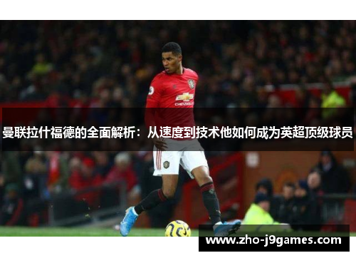曼联拉什福德的全面解析:从速度到技术他如何成为英超顶级球员 曼联拉什福德的全面解析:从速度到技术他如何成为英超顶级球员