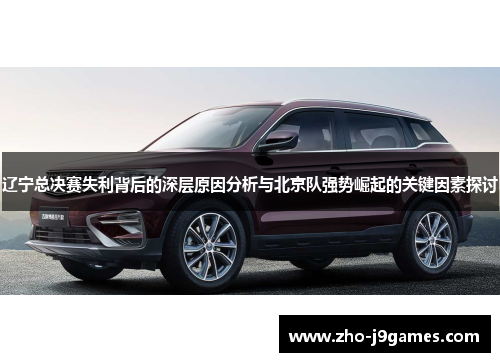 辽宁总决赛失利背后的深层原因分析与北京队强势崛起的关键因素探讨 辽宁总决赛失利背后的深层原因分析与北京队强势崛起的关键因素探讨