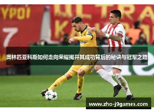 奥林匹亚科斯如何走向荣耀揭开其成功背后的秘诀与冠军之路 奥林匹亚科斯如何走向荣耀揭开其成功背后的秘诀与冠军之路