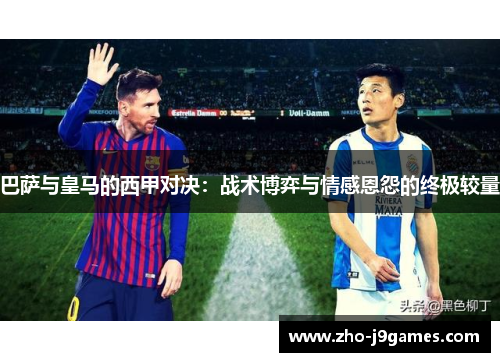 巴萨与皇马的西甲对决:战术博弈与情感恩怨的终极较量 巴萨与皇马的西甲对决:战术博弈与情感恩怨的终极较量
