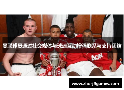 曼联球员通过社交媒体与球迷互动增强联系与支持团结 曼联球员通过社交媒体与球迷互动增强联系与支持团结