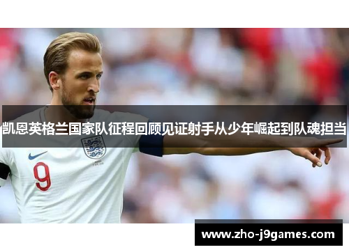 凯恩英格兰国家队征程回顾见证射手从少年崛起到队魂担当