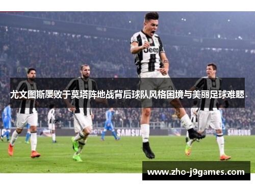 尤文图斯屡败于莫塔阵地战背后球队风格困境与美丽足球难题