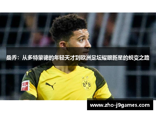 桑乔：从多特蒙德的年轻天才到欧洲足坛耀眼新星的蜕变之路