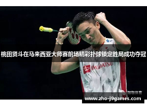 桃田贤斗在马来西亚大师赛前场精彩扑球锁定胜局成功夺冠