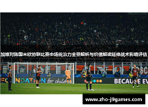 加维对阵国米欧协联比赛中场统治力全景解析与价值解读延伸战术影响评估