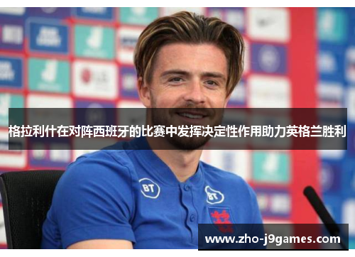 格拉利什在对阵西班牙的比赛中发挥决定性作用助力英格兰胜利