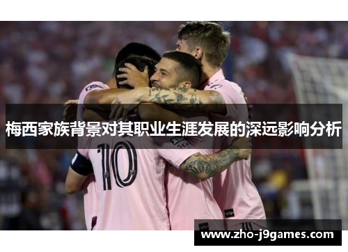 梅西家族背景对其职业生涯发展的深远影响分析