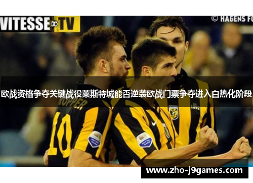 欧战资格争夺关键战役莱斯特城能否逆袭欧战门票争夺进入白热化阶段