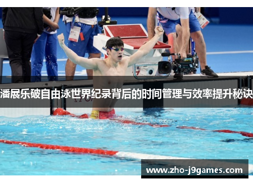 潘展乐破自由泳世界纪录背后的时间管理与效率提升秘诀