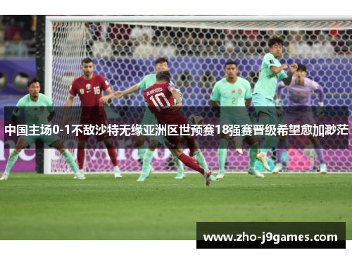 中国主场0-1不敌沙特无缘亚洲区世预赛18强赛晋级希望愈加渺茫