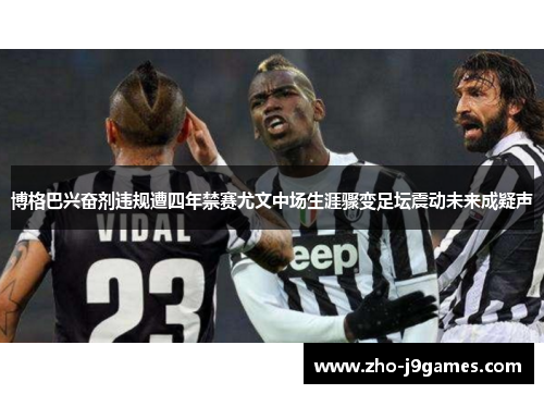 博格巴兴奋剂违规遭四年禁赛尤文中场生涯骤变足坛震动未来成疑声