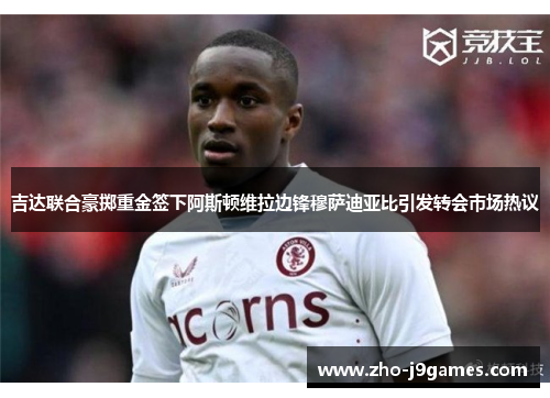 吉达联合豪掷重金签下阿斯顿维拉边锋穆萨迪亚比引发转会市场热议