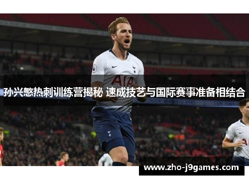 孙兴慜热刺训练营揭秘 速成技艺与国际赛事准备相结合