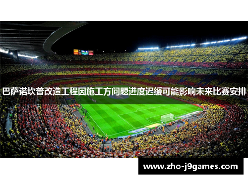 巴萨诺坎普改造工程因施工方问题进度迟缓可能影响未来比赛安排