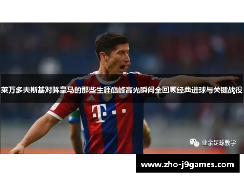 莱万多夫斯基对阵皇马的那些生涯巅峰高光瞬间全回顾经典进球与关键战役