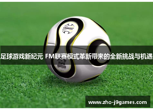 足球游戏新纪元 FM联赛模式革新带来的全新挑战与机遇 足球游戏新纪元 FM联赛模式革新带来的全新挑战与机遇