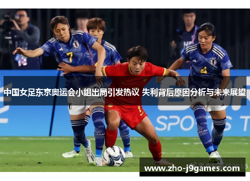 中国女足东京奥运会小组出局引发热议 失利背后原因分析与未来展望 中国女足东京奥运会小组出局引发热议 失利背后原因分析与未来展望