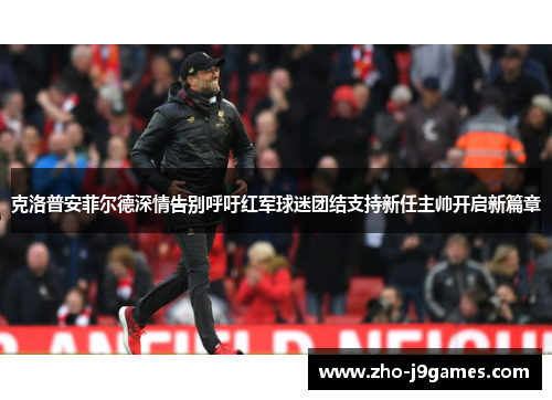 克洛普安菲尔德深情告别呼吁红军球迷团结支持新任主帅开启新篇章 克洛普安菲尔德深情告别呼吁红军球迷团结支持新任主帅开启新篇章